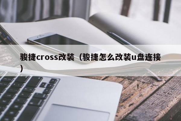 骏捷cross改装（骏捷怎么改装u盘连接）