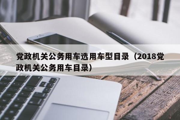 党政机关公务用车选用车型目录（2018党政机关公务用车目录）