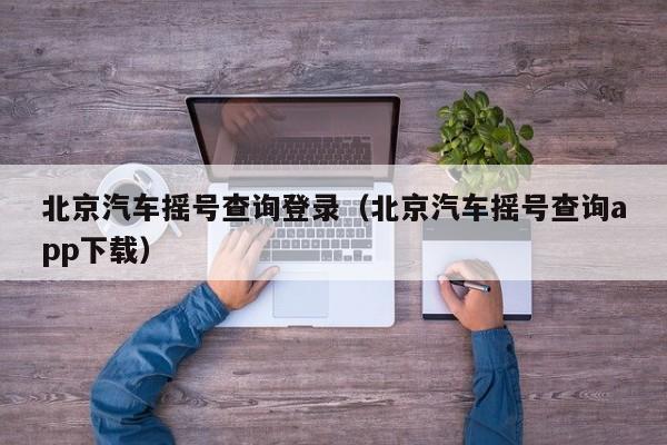 北京汽车摇号查询登录（北京汽车摇号查询app下载）