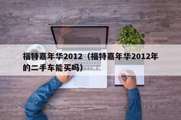 福特嘉年华2012（福特嘉年华2012年的二手车能买吗）