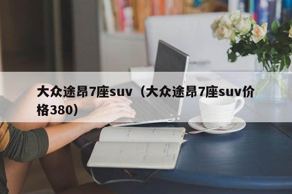 大众途昂7座suv（大众途昂7座suv价格380）