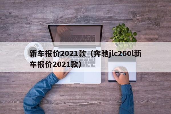 新车报价2021款（奔驰jlc260l新车报价2021款）