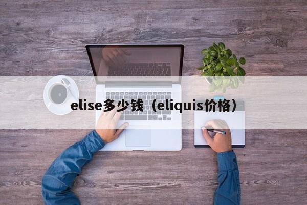 elise多少钱（eliquis价格）