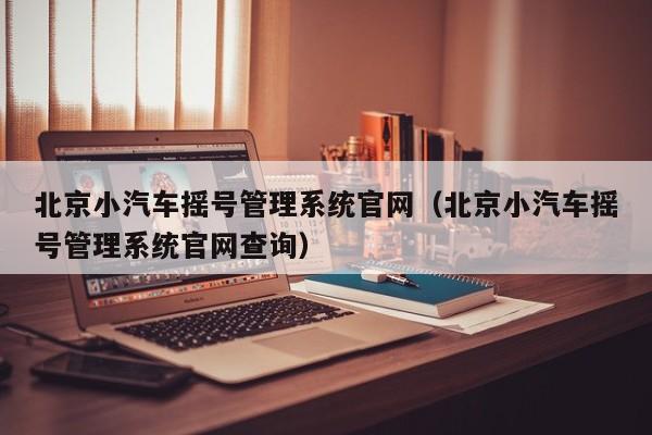 北京小汽车摇号管理系统官网（北京小汽车摇号管理系统官网查询）