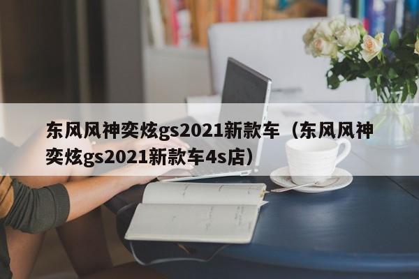 东风风神奕炫gs2021新款车（东风风神奕炫gs2021新款车4s店）