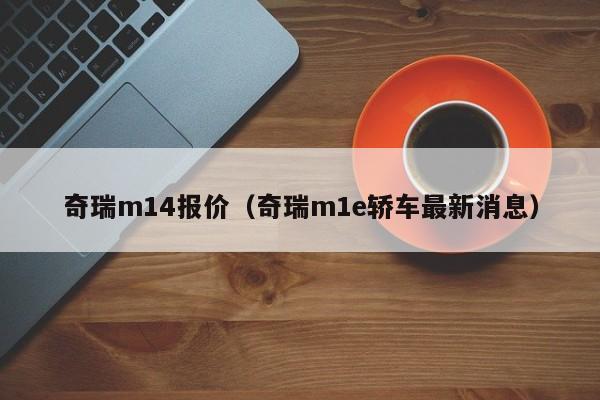 奇瑞m14报价（奇瑞m1e轿车最新消息）