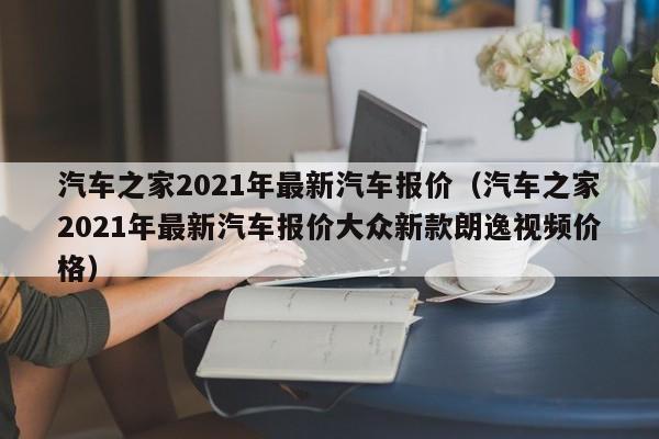 汽车之家2021年最新汽车报价（汽车之家2021年最新汽车报价大众新款朗逸视频价格）