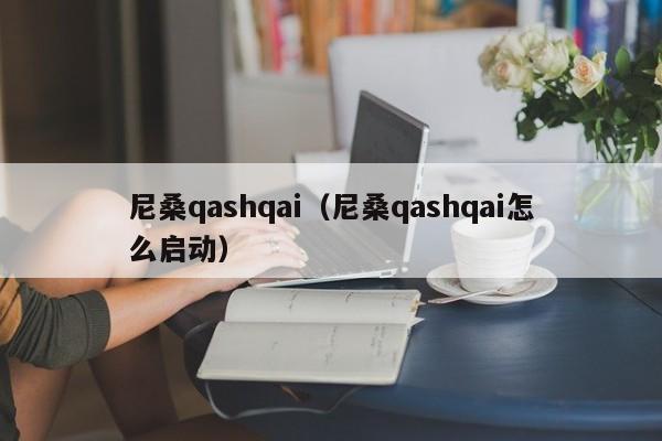 尼桑qashqai（尼桑qashqai怎么启动）