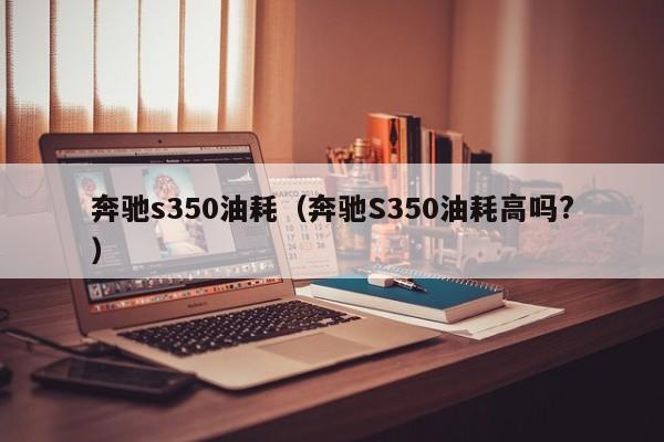 奔驰s350油耗（奔驰S350油耗高吗?）