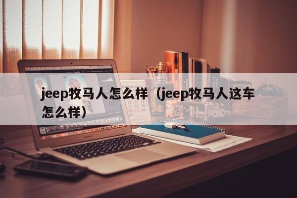 jeep牧马人怎么样（jeep牧马人这车怎么样）