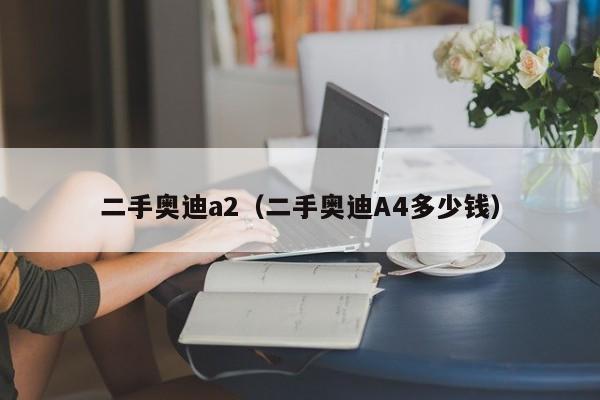 二手奥迪a2（二手奥迪A4多少钱）