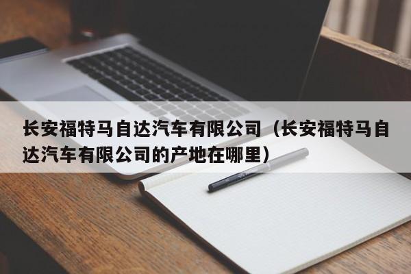 长安福特马自达汽车有限公司（长安福特马自达汽车有限公司的产地在哪里）