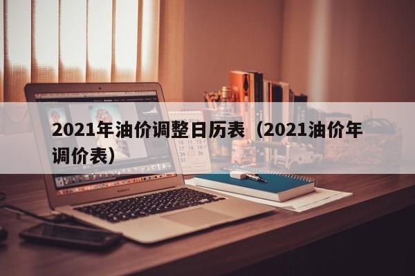 2021年油价调整日历表（2021油价年调价表）