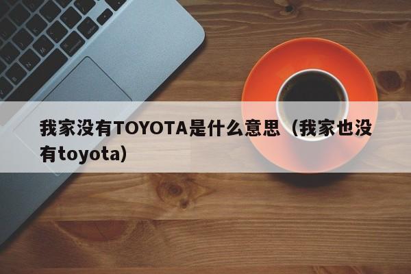 我家没有TOYOTA是什么意思（我家也没有toyota）