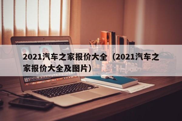 2021汽车之家报价大全（2021汽车之家报价大全及图片）