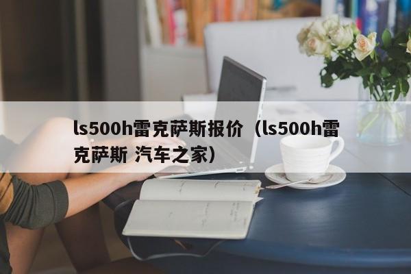 ls500h雷克萨斯报价（ls500h雷克萨斯 汽车之家）