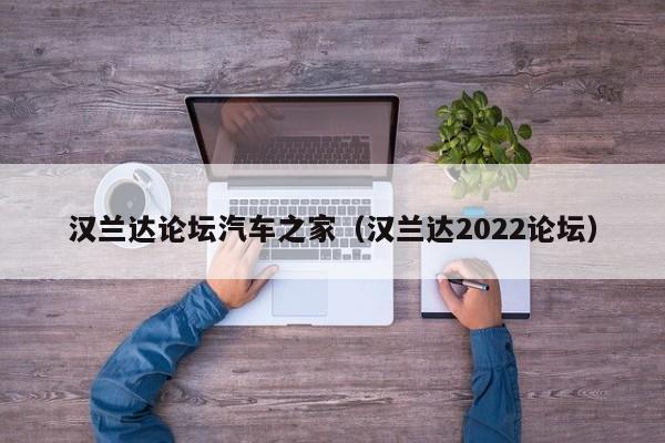 汉兰达论坛汽车之家（汉兰达2022论坛）