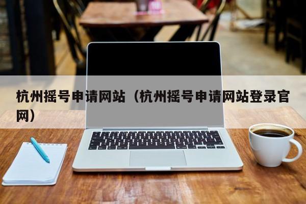 杭州摇号申请网站（杭州摇号申请网站登录官网）