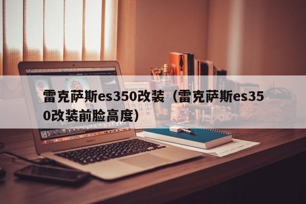 雷克萨斯es350改装（雷克萨斯es350改装前脸高度）