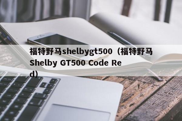 福特野马shelbygt500（福特野马Shelby GT500 Code Red）