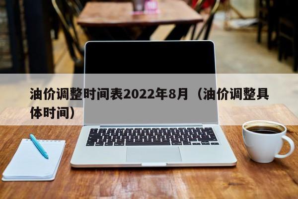 油价调整时间表2022年8月（油价调整具体时间）