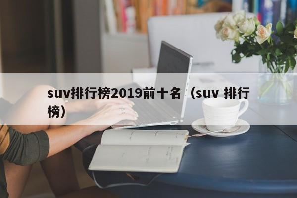 suv排行榜2019前十名（suv 排行榜）