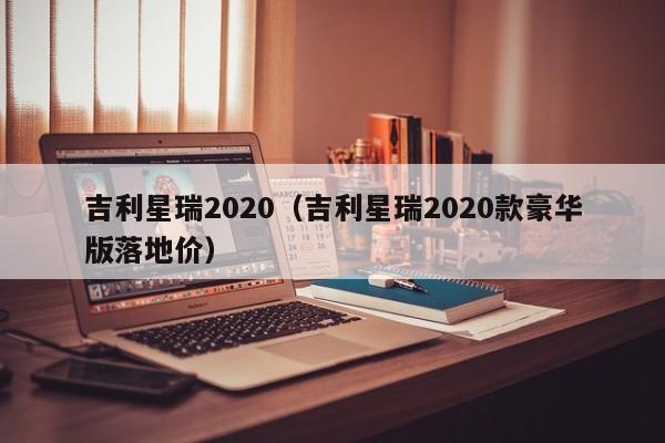 吉利星瑞2020（吉利星瑞2020款豪华版落地价）