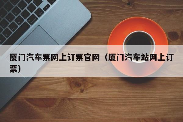 厦门汽车票网上订票官网（厦门汽车站网上订票）