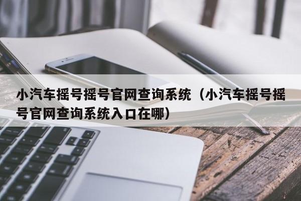 小汽车摇号摇号官网查询系统（小汽车摇号摇号官网查询系统入口在哪）