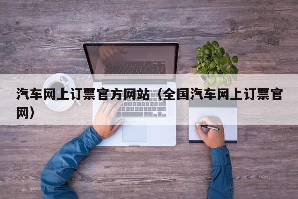 汽车网上订票官方网站（全国汽车网上订票官网）