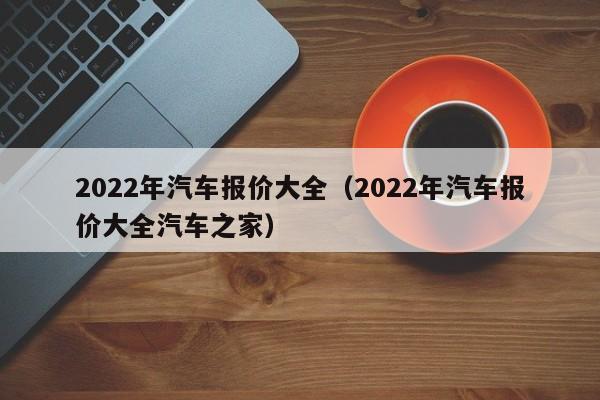 2022年汽车报价大全（2022年汽车报价大全汽车之家）