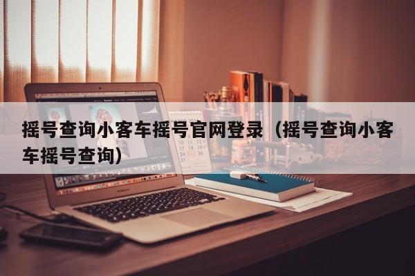 摇号查询小客车摇号官网登录（摇号查询小客车摇号查询）