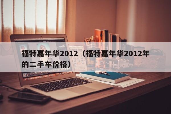 福特嘉年华2012（福特嘉年华2012年的二手车价格）