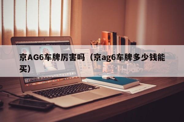 京AG6车牌厉害吗（京ag6车牌多少钱能买）