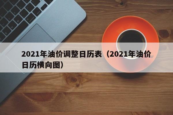 2021年油价调整日历表（2021年油价日历横向图）